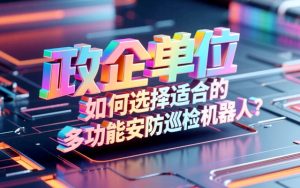 政企单位如何选择适合的多功能安防巡检机器人？