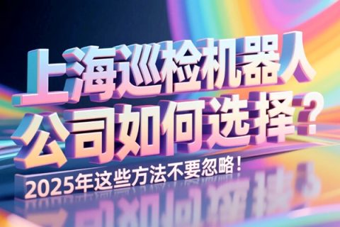 上海巡检机器人公司如何选择？2025年这些方法不要忽略！