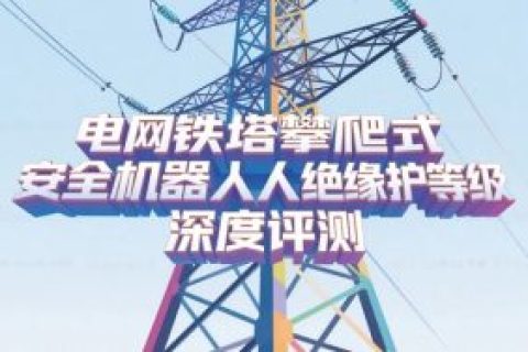 电网铁塔攀爬式安全机器人绝缘防护等级深度评测