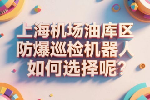 上海机场油库区防爆巡检机器人如何选择呢？
